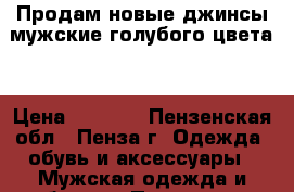 Продам новые джинсы мужские голубого цвета. › Цена ­ 3 500 - Пензенская обл., Пенза г. Одежда, обувь и аксессуары » Мужская одежда и обувь   . Пензенская обл.,Пенза г.